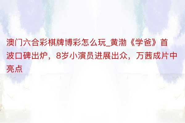 澳门六合彩棋牌博彩怎么玩_黄渤《学爸》首波口碑出炉，8岁小演员进展出众，万茜成片中亮点