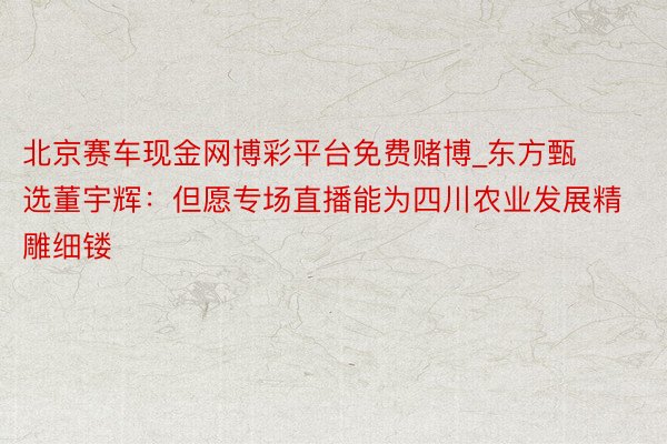 北京赛车现金网博彩平台免费赌博_东方甄选董宇辉：但愿专场直播能为四川农业发展精雕细镂