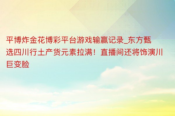 平博炸金花博彩平台游戏输赢记录_东方甄选四川行土产货元素拉满！直播间还将饰演川巨变脸