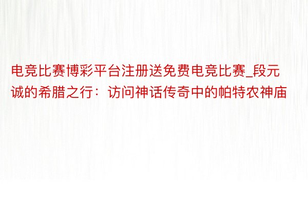 电竞比赛博彩平台注册送免费电竞比赛_段元诚的希腊之行：访问神话传奇中的帕特农神庙