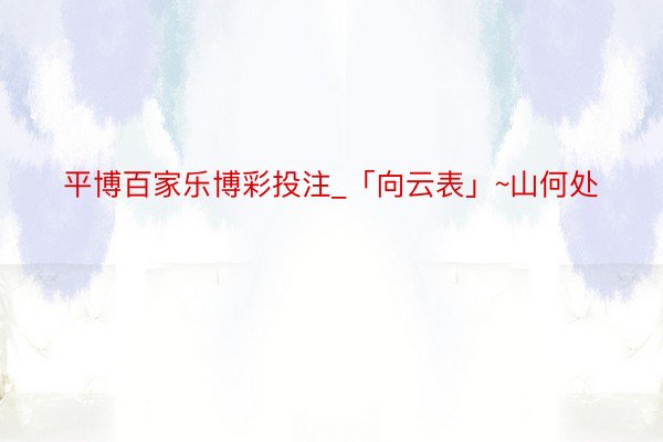 平博百家乐博彩投注_「向云表」~山何处