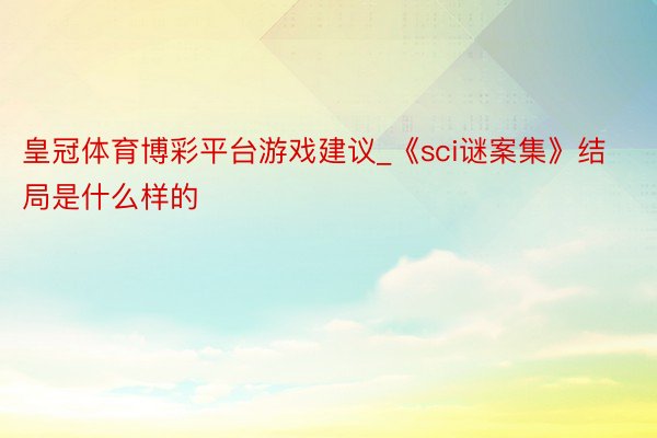 皇冠体育博彩平台游戏建议_《sci谜案集》结局是什么样的
