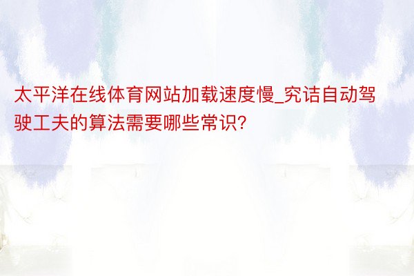 太平洋在线体育网站加载速度慢_究诘自动驾驶工夫的算法需要哪些常识？