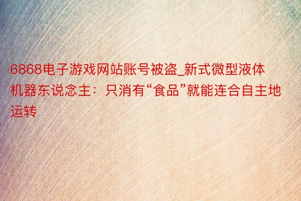 6868电子游戏网站账号被盗_新式微型液体机器东说念主：只消有“食品”就能连合自主地运转