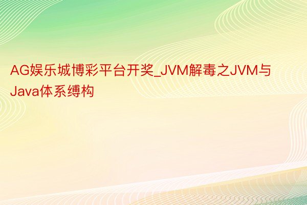 AG娱乐城博彩平台开奖_JVM解毒之JVM与Java体系缚构
