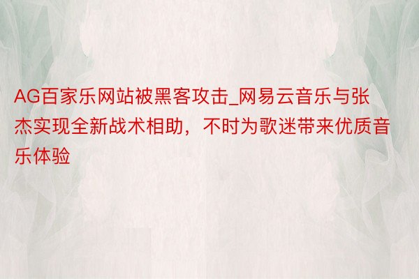 AG百家乐网站被黑客攻击_网易云音乐与张杰实现全新战术相助，不时为歌迷带来优质音乐体验