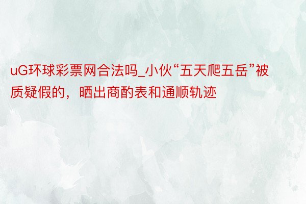 uG环球彩票网合法吗_小伙“五天爬五岳”被质疑假的,晒出商酌表和通顺轨迹