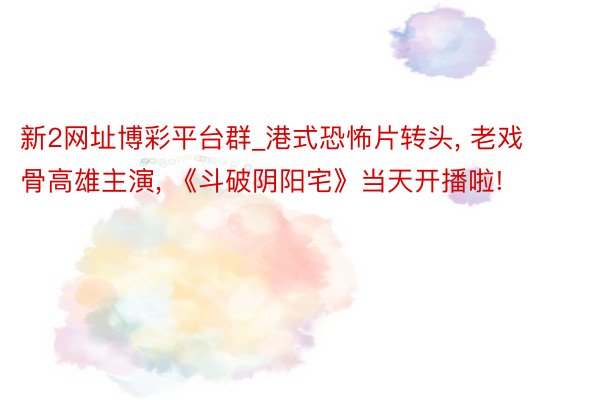 新2网址博彩平台群_港式恐怖片转头， 老戏骨高雄主演， 《斗破阴阳宅》当天开播啦!